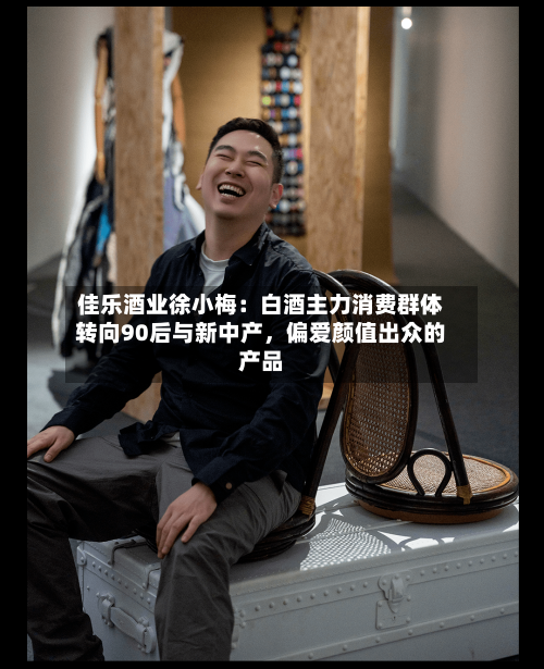 佳乐酒业徐小梅：白酒主力消费群体转向90后与新中产，偏爱颜值出众的产品-第2张图片