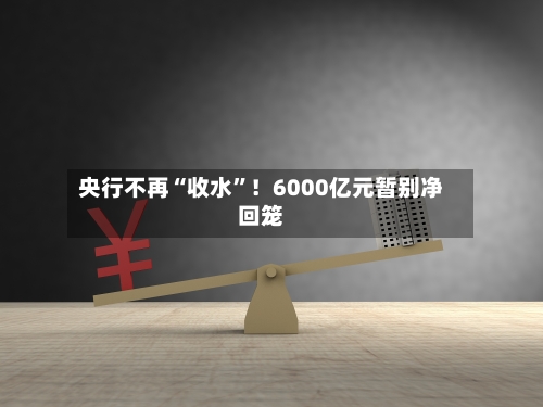 央行不再“收水	”！6000亿元暂别净回笼-第2张图片