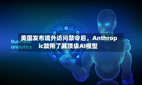 美国发布境外访问禁令后，Anthropic禁用了其顶级AI模型-第2张图片