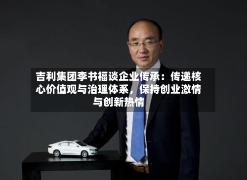 吉利集团李书福谈企业传承：传递核心价值观与治理体系，保持创业激情与创新热情-第2张图片