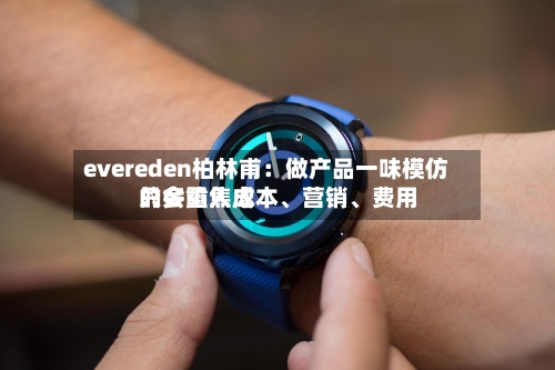 evereden柏林甫：做产品一味模仿只会陷入成本、营销、费用的多重焦虑-第2张图片