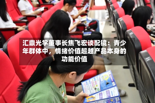 汇鼎光学董事长焦飞宏谈配镜：青少年群体中	，情绪价值超越产品本身的功能价值-第2张图片