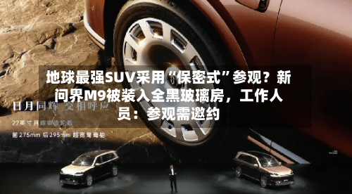 地球最强SUV采用“保密式	”参观？新问界M9被装入全黑玻璃房，工作人员：参观需邀约-第3张图片