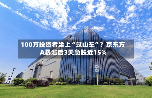 100万投资者坐上“过山车”？京东方A暴涨后3天急跌近15%-第2张图片