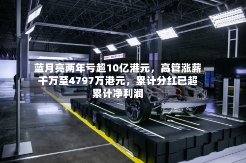 蓝月亮两年亏超10亿港元，高管涨薪千万至4797万港元，累计分红已超累计净利润