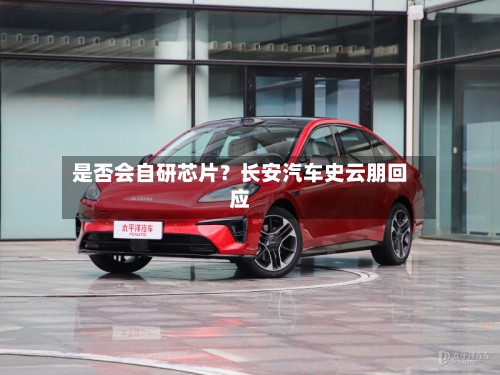 是否会自研芯片？长安汽车史云朋回应