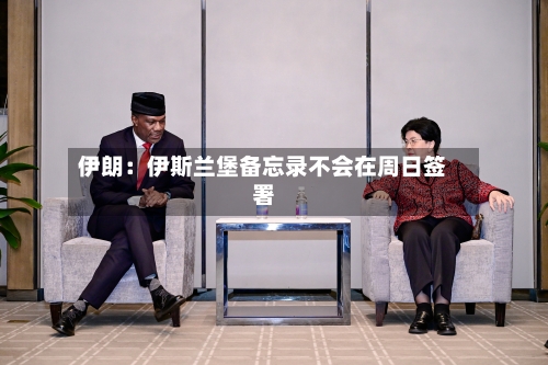 伊朗：伊斯兰堡备忘录不会在周日签署