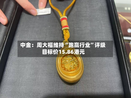 中金：周大福维持“跑赢行业”评级 目标价15.86港元