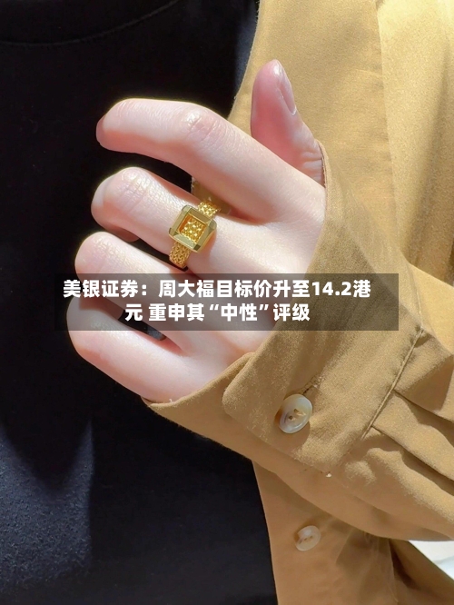 美银证券：周大福目标价升至14.2港元 重申其“中性”评级