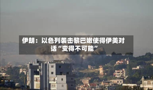 伊朗：以色列袭击黎巴嫩使得伊美对话“变得不可能”