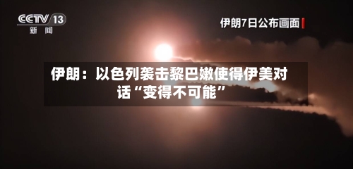 伊朗：以色列袭击黎巴嫩使得伊美对话“变得不可能	”-第2张图片