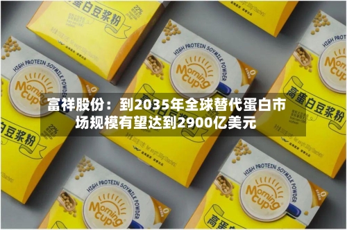 富祥股份：到2035年全球替代蛋白市场规模有望达到2900亿美元-第3张图片