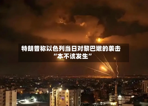 特朗普称以色列当日对黎巴嫩的袭击“本不该发生”