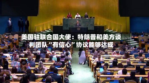 美国驻联合国大使：特朗普和美方谈判团队“有信心”协议能够达成