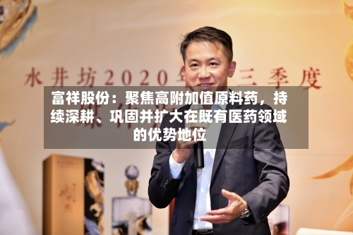 富祥股份：聚焦高附加值原料药，持续深耕、巩固并扩大在既有医药领域的优势地位