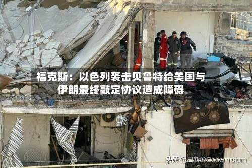福克斯:以色列袭击贝鲁特给美国与伊朗最终敲定协议造成障碍-第2张图片