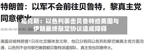 福克斯:以色列袭击贝鲁特给美国与伊朗最终敲定协议造成障碍-第3张图片