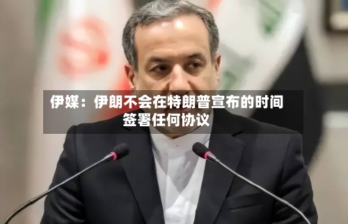 伊媒：伊朗不会在特朗普宣布的时间签署任何协议-第2张图片