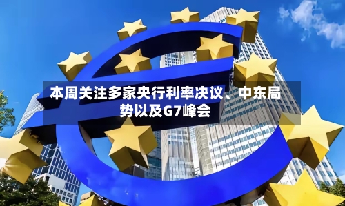 本周关注多家央行利率决议、中东局势以及G7峰会-第2张图片