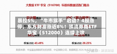 暴拉5%，“牛市旗手	”启动？4股涨停	，东方财富涨近8%！顶流券商ETF华宝（512000）连续上攻-第2张图片
