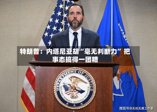 特朗普：内塔尼亚胡“毫无判断力” 把事态搞得一团糟-第3张图片