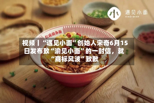 视频丨“遇见小面”创始人宋奇6月15日发布致“渝见小面”的一封信，就“商标风波”致歉