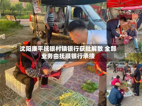 沈阳康平抚银村镇银行获批解散 全部业务由抚顺银行承接