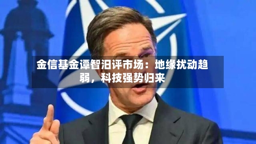 金信基金谭智汨评市场：地缘扰动趋弱，科技强势归来-第3张图片