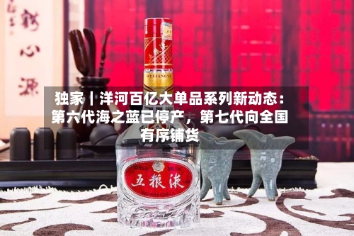 独家｜洋河百亿大单品系列新动态：第六代海之蓝已停产，第七代向全国有序铺货