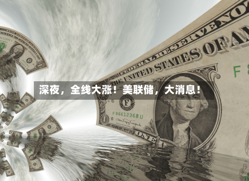 深夜	，全线大涨！美联储，大消息！-第2张图片