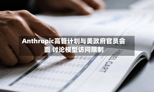 Anthropic高管计划与美政府官员会面 讨论模型访问限制
