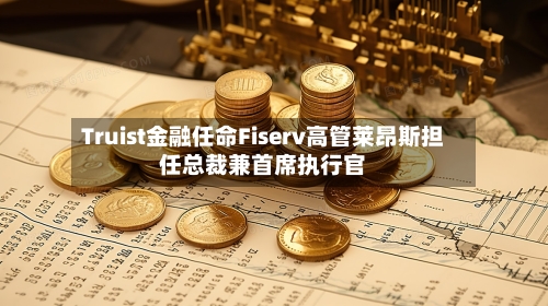 Truist金融任命Fiserv高管莱昂斯担任总裁兼首席执行官