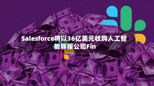 Salesforce将以36亿美元收购人工智能客服公司Fin-第2张图片