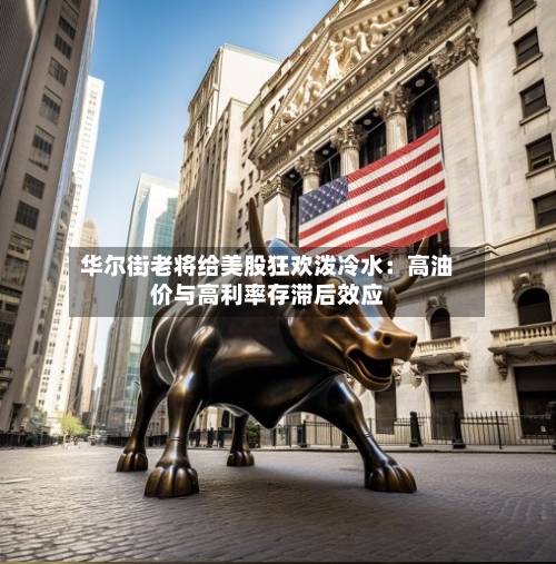 华尔街老将给美股狂欢泼冷水：高油价与高利率存滞后效应