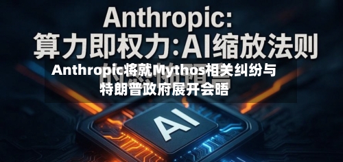 Anthropic将就Mythos相关纠纷与特朗普政府展开会晤-第2张图片