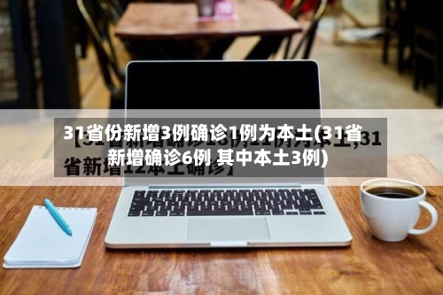 31省份新增3例确诊1例为本土(31省新增确诊6例 其中本土3例)