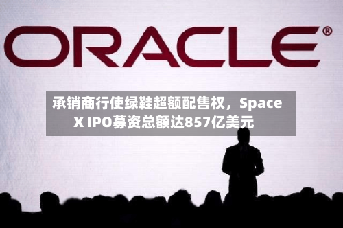 承销商行使绿鞋超额配售权，SpaceX IPO募资总额达857亿美元-第3张图片