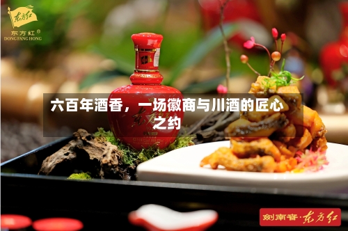 六百年酒香	，一场徽商与川酒的匠心之约-第3张图片