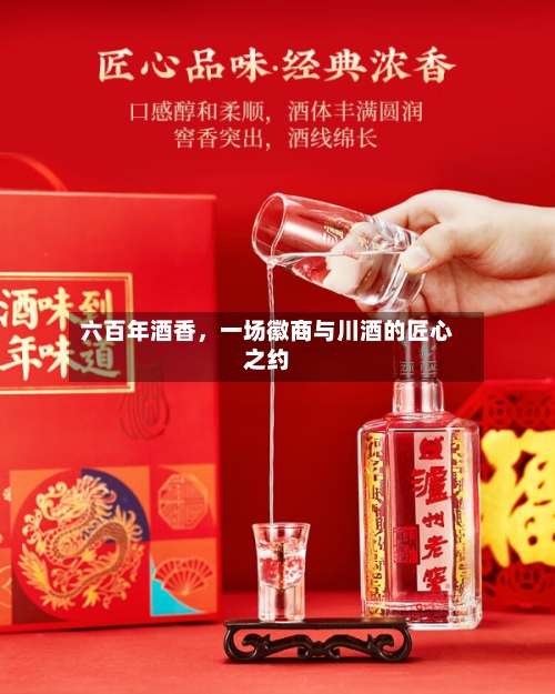 六百年酒香	，一场徽商与川酒的匠心之约-第2张图片