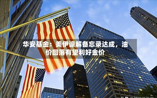 华安基金：美伊谅解备忘录达成，油价回落有望利好金价-第2张图片