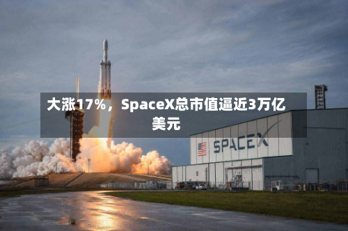 大涨17%，SpaceX总市值逼近3万亿美元-第2张图片