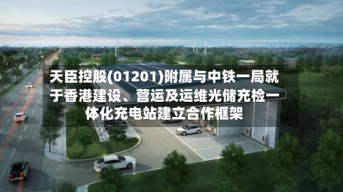 天臣控股(01201)附属与中铁一局就于香港建设、营运及运维光储充检一体化充电站建立合作框架