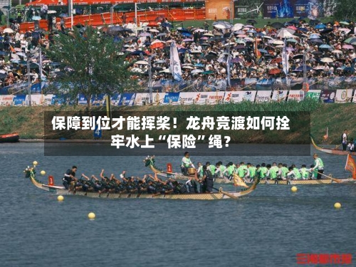 保障到位才能挥桨！龙舟竞渡如何拴牢水上“保险	”绳？-第2张图片