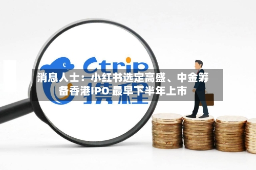 消息人士：小红书选定高盛、中金筹备香港IPO 最早下半年上市-第2张图片