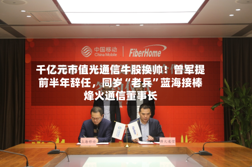 千亿元市值光通信牛股换帅！曾军提前半年辞任	，同岁“老兵”蓝海接棒烽火通信董事长-第2张图片