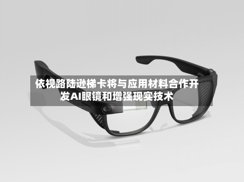 依视路陆逊梯卡将与应用材料合作开发AI眼镜和增强现实技术