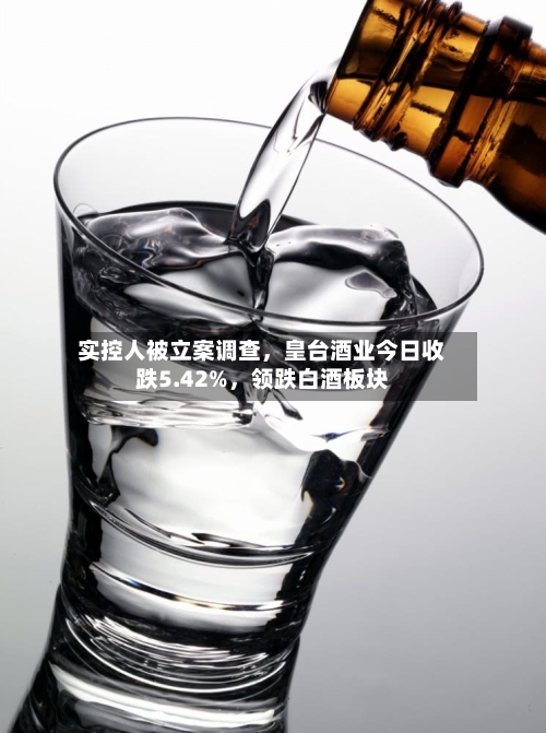 实控人被立案调查，皇台酒业今日收跌5.42%，领跌白酒板块-第3张图片