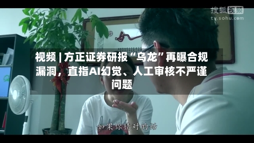 视频 | 方正证券研报“乌龙	”再曝合规漏洞	，直指AI幻觉	、人工审核不严谨问题-第2张图片