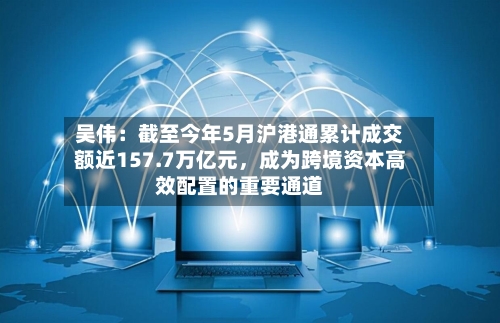 吴伟：截至今年5月沪港通累计成交额近157.7万亿元，成为跨境资本高效配置的重要通道-第2张图片