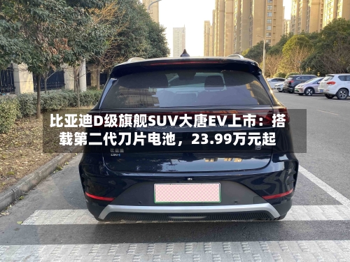 比亚迪D级旗舰SUV大唐EV上市：搭载第二代刀片电池，23.99万元起-第3张图片